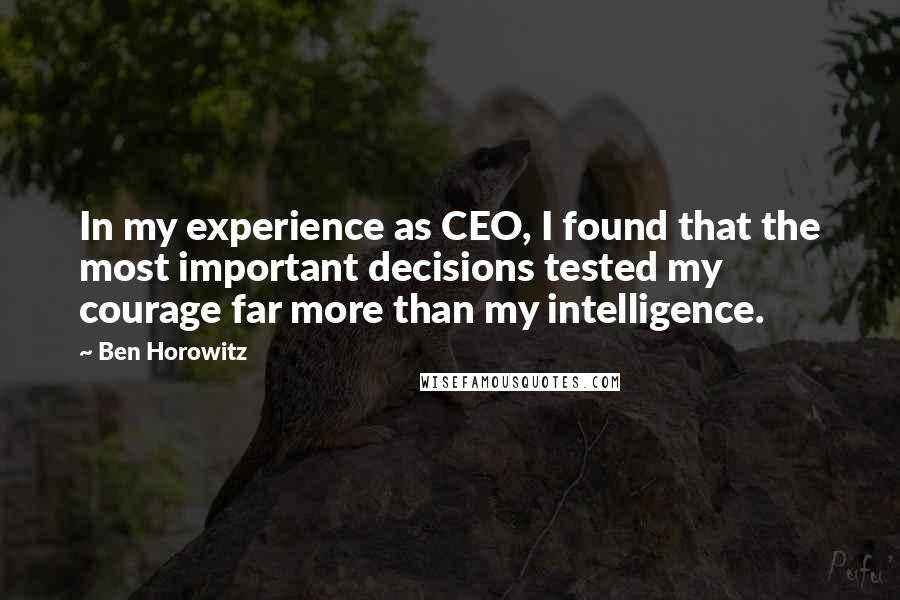 Ben Horowitz quotes: In my experience as CEO, I found that the most important decisions tested my courage far more than my intelligence.