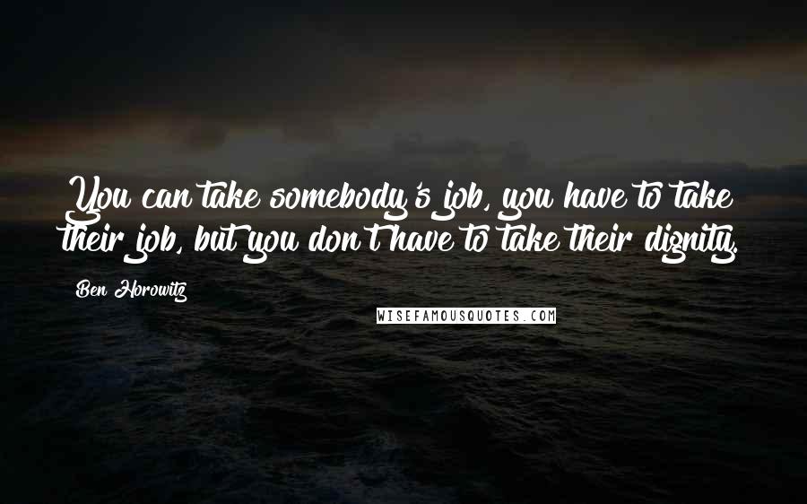 Ben Horowitz quotes: You can take somebody's job, you have to take their job, but you don't have to take their dignity. Ben Horowitz quotes: You can take somebody's job, you have to take their job, but you don't have to take their dignity.