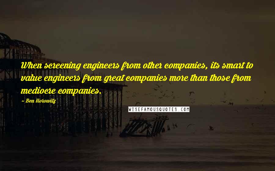 Ben Horowitz quotes: When screening engineers from other companies, its smart to value engineers from great companies more than those from mediocre companies.