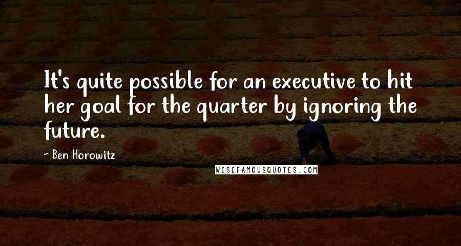 Ben Horowitz quotes: It's quite possible for an executive to hit her goal for the quarter by ignoring the future. Ben Horowitz quotes: It's quite possible for an executive to hit her goal for the quarter by ignoring the future.