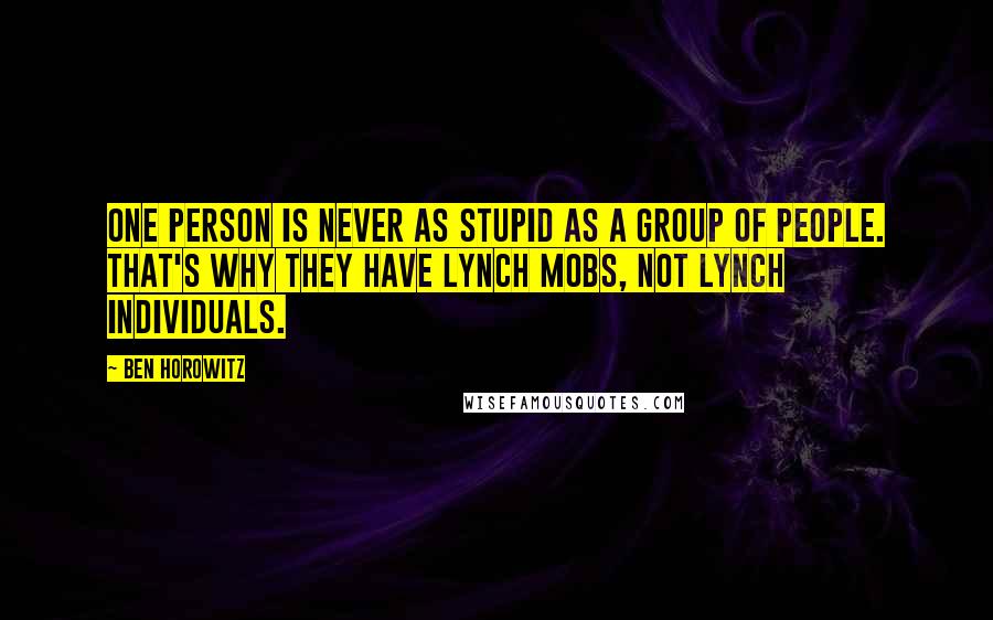 Ben Horowitz quotes: One person is never as stupid as a group of people. That's why they have lynch mobs, not lynch individuals.