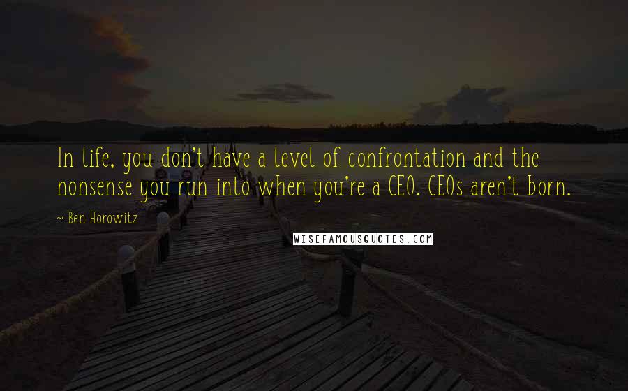 Ben Horowitz quotes: In life, you don't have a level of confrontation and the nonsense you run into when you're a CEO. CEOs aren't born.
