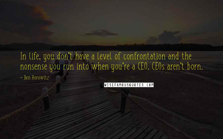 Ben Horowitz quotes: In life, you don't have a level of confrontation and the nonsense you run into when you're a CEO. CEOs aren't born. Ben Horowitz quotes: In life, you don't have a level of confrontation and the nonsense you run into when you're a CEO. CEOs aren't born.
