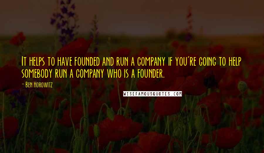 Ben Horowitz quotes: It helps to have founded and run a company if you're going to help somebody run a company who is a founder.