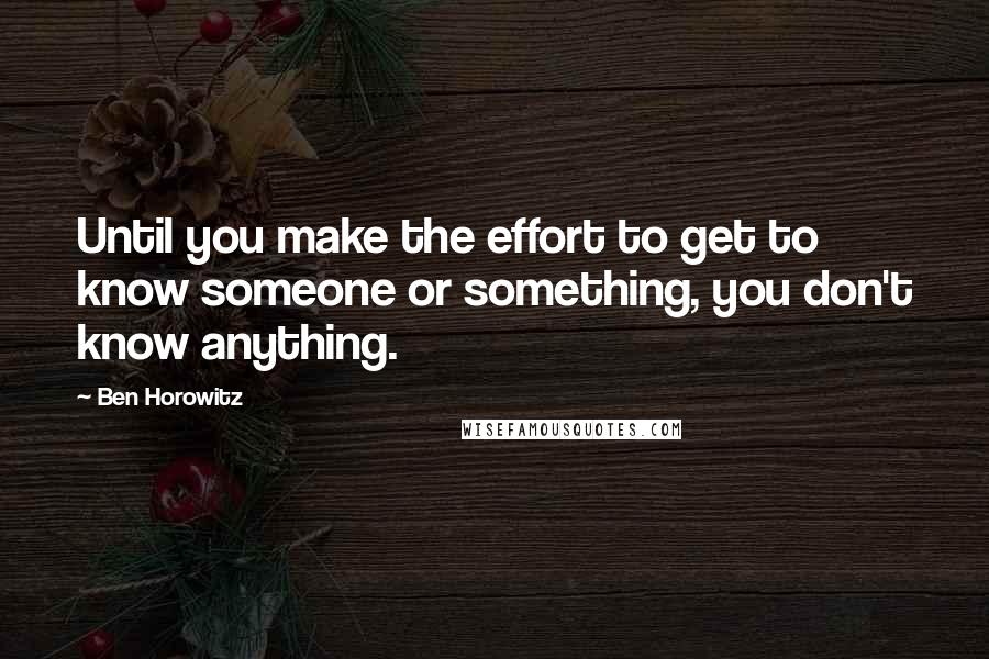 Ben Horowitz quotes: Until you make the effort to get to know someone or something, you don't know anything.