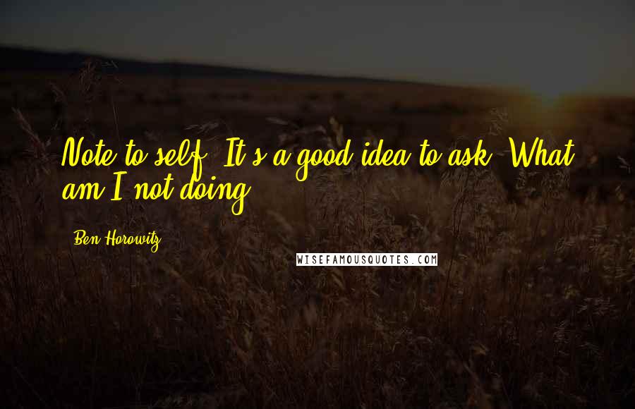 Ben Horowitz quotes: Note to self: It's a good idea to ask, What am I not doing? Ben Horowitz quotes: Note to self: It's a good idea to ask, What am I not doing?