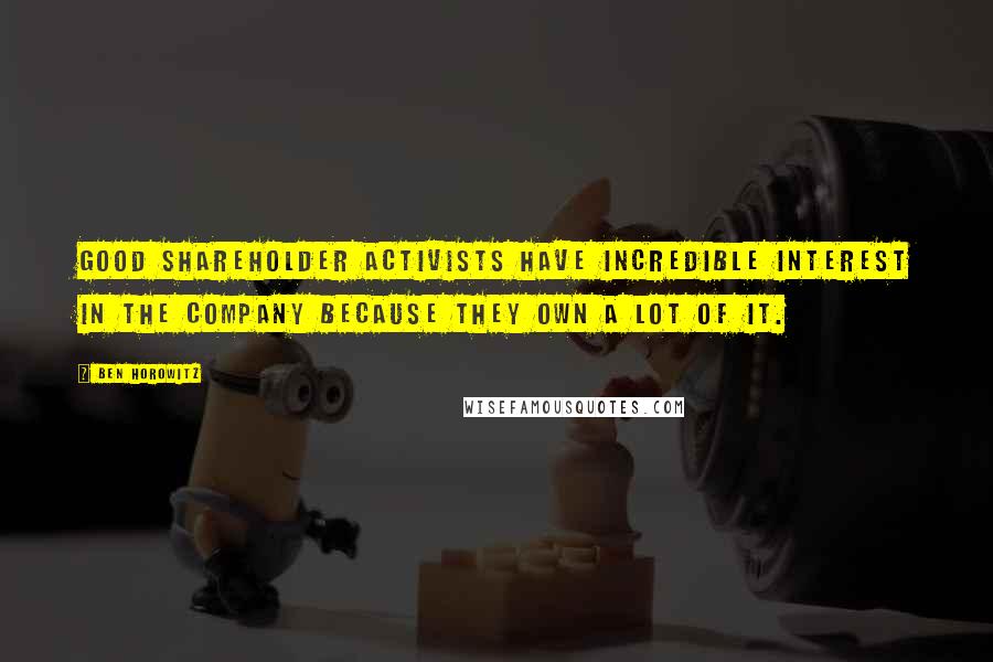 Ben Horowitz quotes: Good shareholder activists have incredible interest in the company because they own a lot of it.