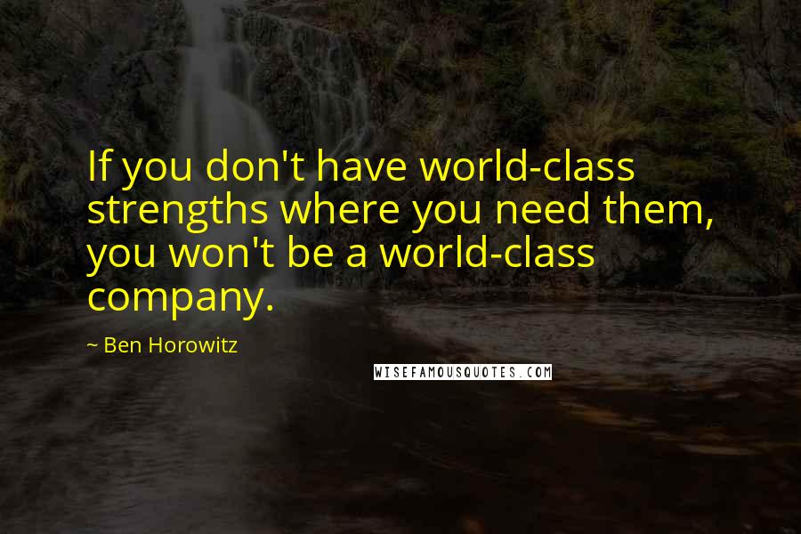 Ben Horowitz quotes: If you don't have world-class strengths where you need them, you won't be a world-class company. Ben Horowitz quotes: If you don't have world-class strengths where you need them, you won't be a world-class company.