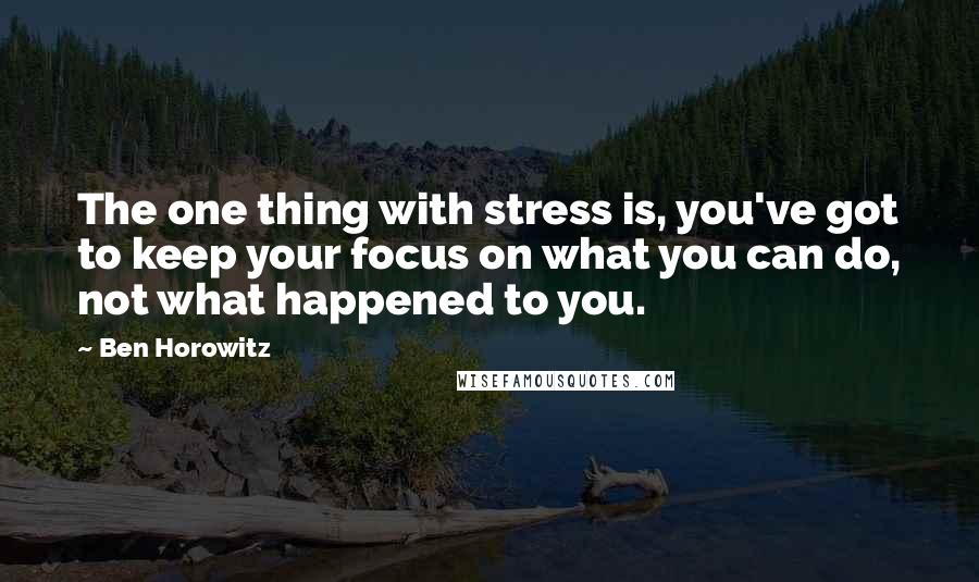 Ben Horowitz quotes: The one thing with stress is, you've got to keep your focus on what you can do, not what happened to you. Ben Horowitz quotes: The one thing with stress is, you've got to keep your focus on what you can do, not what happened to you.