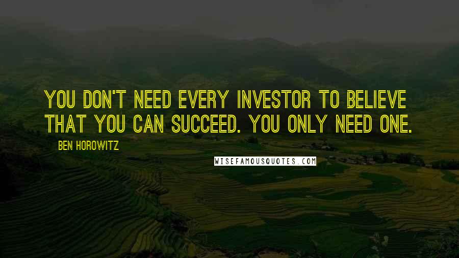 Ben Horowitz quotes: You don't need every investor to believe that you can succeed. You only need one.