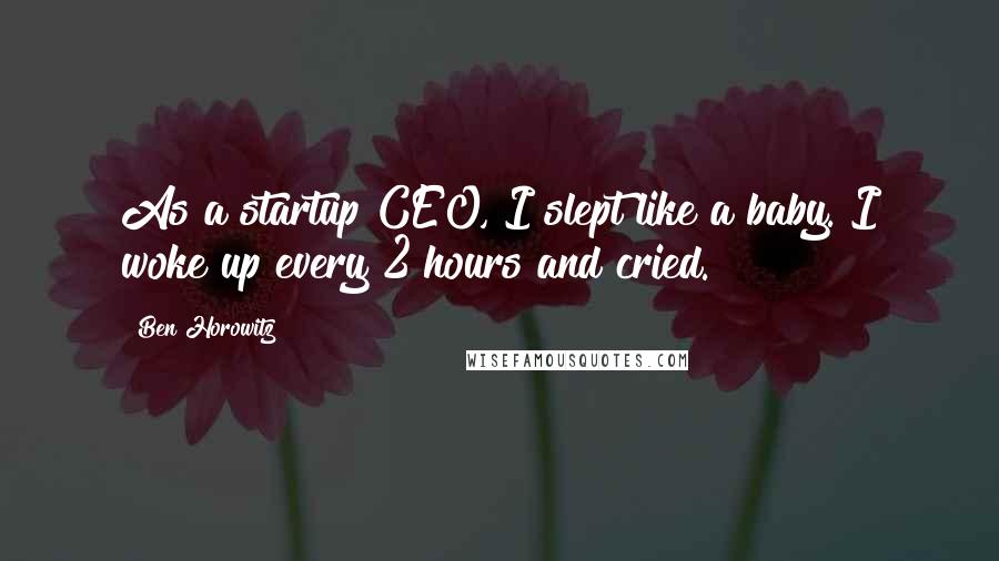 Ben Horowitz quotes: As a startup CEO, I slept like a baby. I woke up every 2 hours and cried. Ben Horowitz quotes: As a startup CEO, I slept like a baby. I woke up every 2 hours and cried.