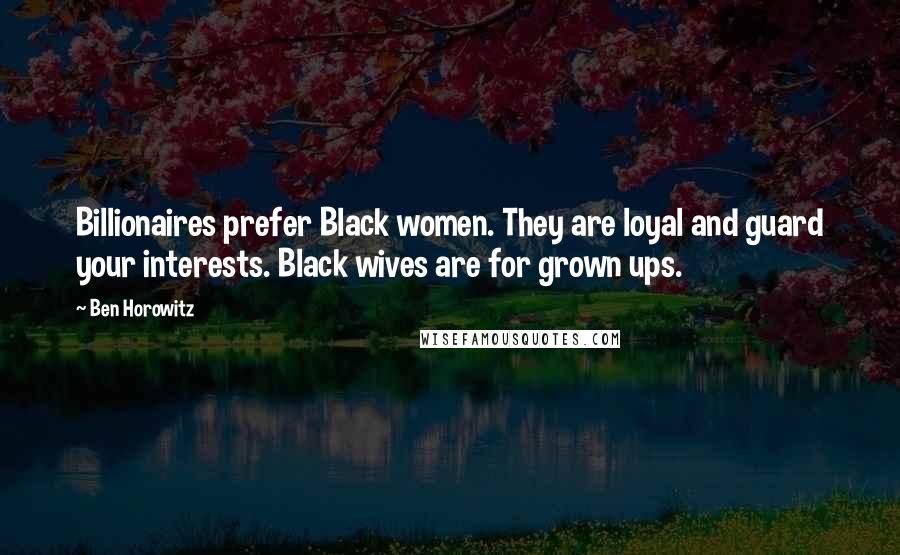 Ben Horowitz quotes: Billionaires prefer Black women. They are loyal and guard your interests. Black wives are for grown ups. Ben Horowitz quotes: Billionaires prefer Black women. They are loyal and guard your interests. Black wives are for grown ups.