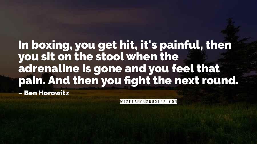 Ben Horowitz quotes: In boxing, you get hit, it's painful, then you sit on the stool when the adrenaline is gone and you feel that pain. And then you fight the next round. Ben Horowitz quotes: In boxing, you get hit, it's painful, then you sit on the stool when the adrenaline is gone and you feel that pain. And then you fight the next round.