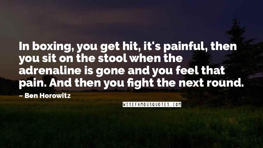 Ben Horowitz quotes: In boxing, you get hit, it's painful, then you sit on the stool when the adrenaline is gone and you feel that pain. And then you fight the next round.