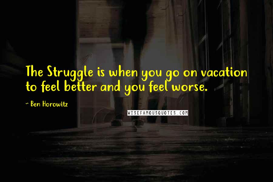 Ben Horowitz quotes: The Struggle is when you go on vacation to feel better and you feel worse. Ben Horowitz quotes: The Struggle is when you go on vacation to feel better and you feel worse.
