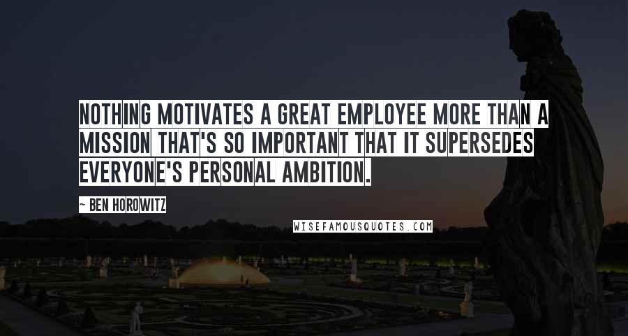 Ben Horowitz quotes: Nothing motivates a great employee more than a mission that's so important that it supersedes everyone's personal ambition. Ben Horowitz quotes: Nothing motivates a great employee more than a mission that's so important that it supersedes everyone's personal ambition.