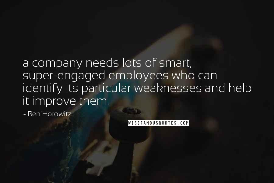 Ben Horowitz quotes: a company needs lots of smart, super-engaged employees who can identify its particular weaknesses and help it improve them. Ben Horowitz quotes: a company needs lots of smart, super-engaged employees who can identify its particular weaknesses and help it improve them.