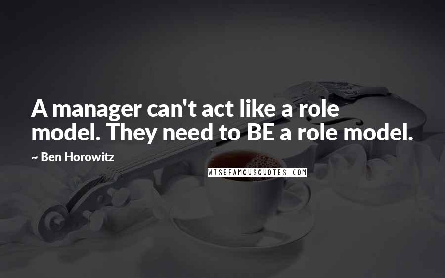 Ben Horowitz quotes: A manager can't act like a role model. They need to BE a role model. Ben Horowitz quotes: A manager can't act like a role model. They need to BE a role model.