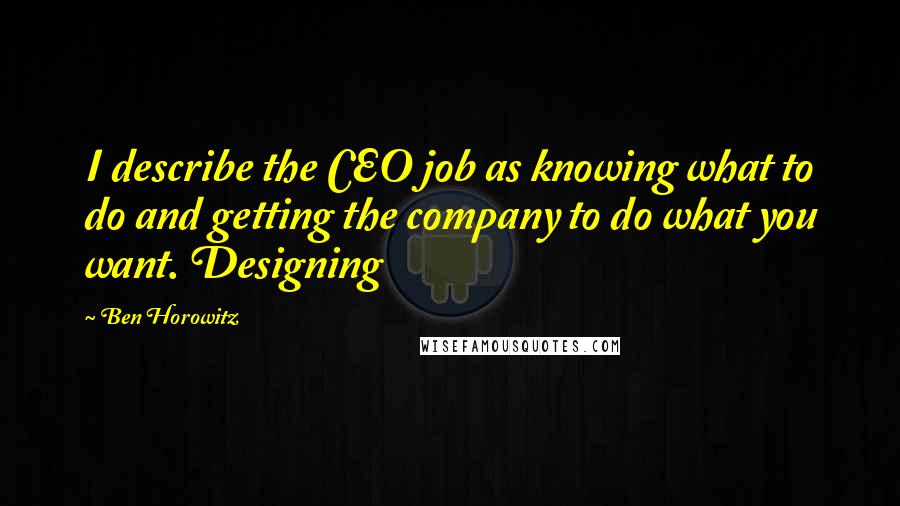 Ben Horowitz quotes: I describe the CEO job as knowing what to do and getting the company to do what you want. Designing Ben Horowitz quotes: I describe the CEO job as knowing what to do and getting the company to do what you want. Designing