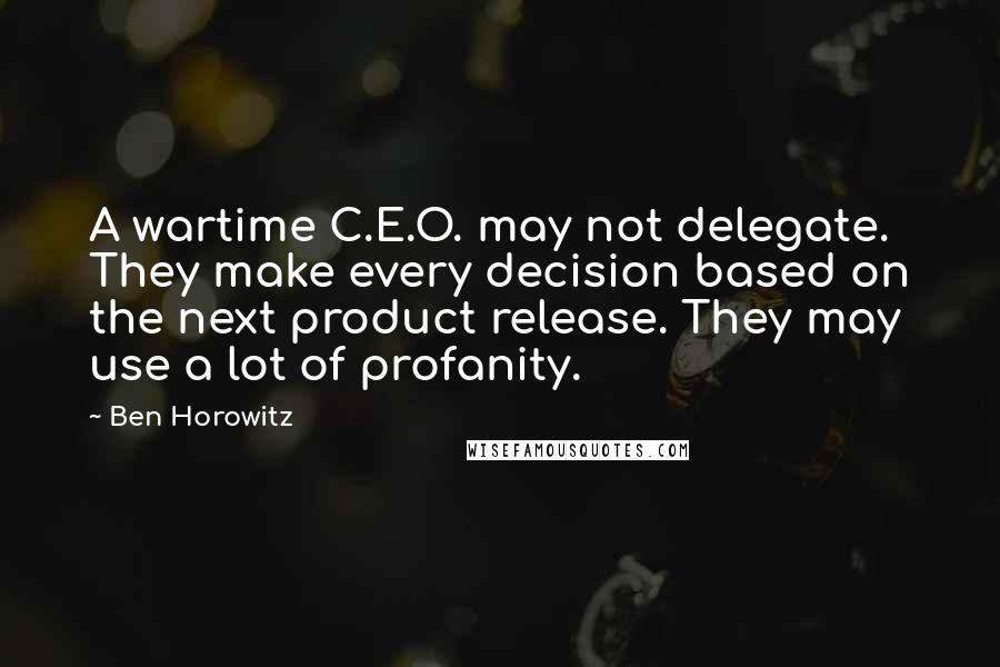 Ben Horowitz quotes: A wartime C.E.O. may not delegate. They make every decision based on the next product release. They may use a lot of profanity. Ben Horowitz quotes: A wartime C.E.O. may not delegate. They make every decision based on the next product release. They may use a lot of profanity.