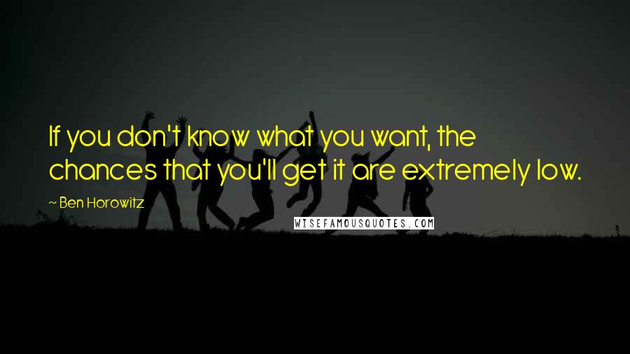 Ben Horowitz quotes: If you don't know what you want, the chances that you'll get it are extremely low. Ben Horowitz quotes: If you don't know what you want, the chances that you'll get it are extremely low.