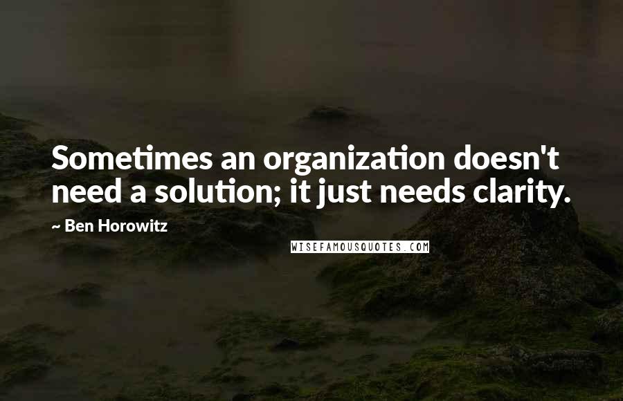 Ben Horowitz quotes: Sometimes an organization doesn't need a solution; it just needs clarity. Ben Horowitz quotes: Sometimes an organization doesn't need a solution; it just needs clarity.