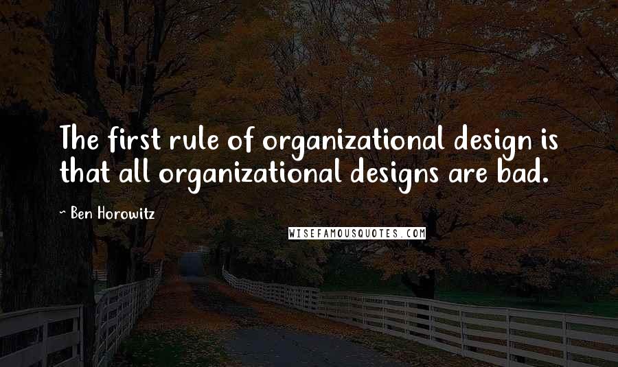 Ben Horowitz quotes: The first rule of organizational design is that all organizational designs are bad. Ben Horowitz quotes: The first rule of organizational design is that all organizational designs are bad.
