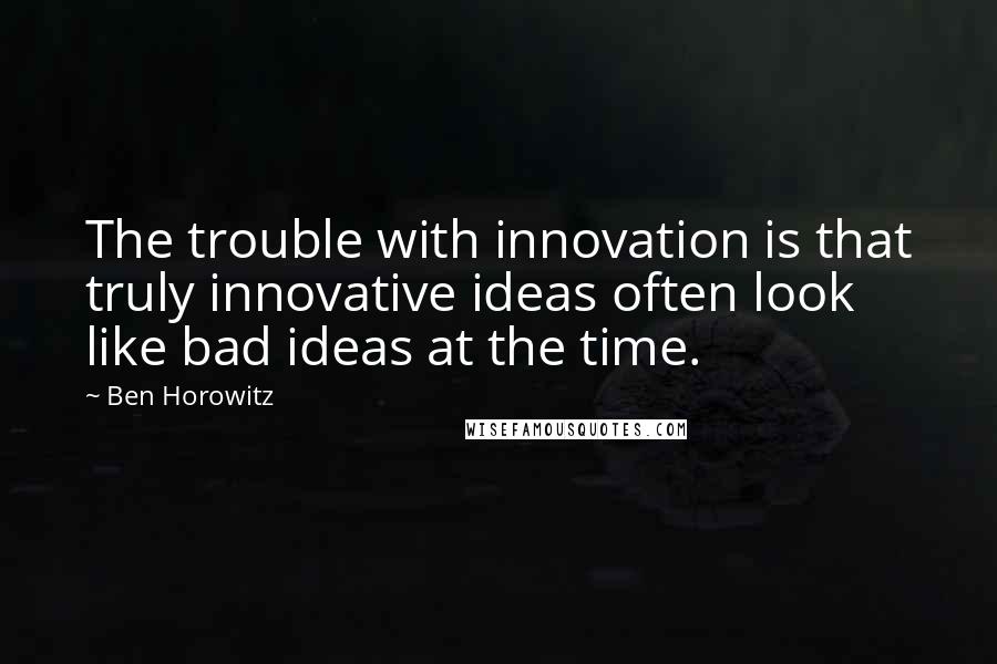 Ben Horowitz quotes: The trouble with innovation is that truly innovative ideas often look like bad ideas at the time. Ben Horowitz quotes: The trouble with innovation is that truly innovative ideas often look like bad ideas at the time.