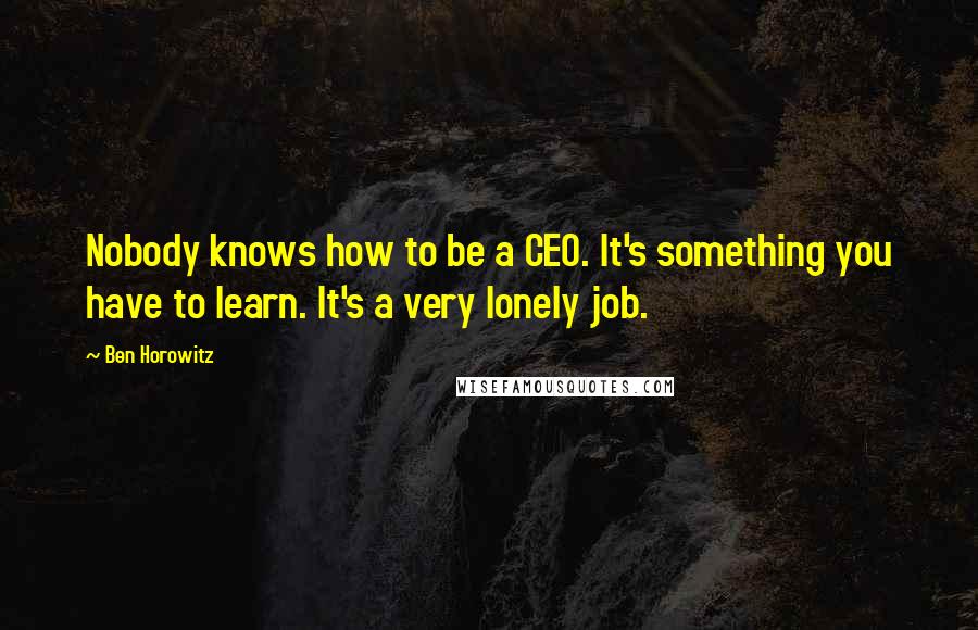 Ben Horowitz quotes: Nobody knows how to be a CEO. It's something you have to learn. It's a very lonely job.