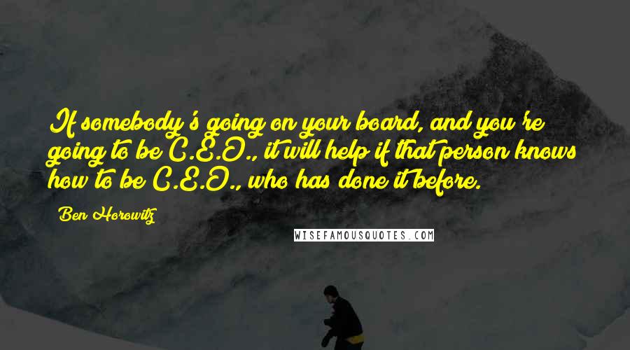 Ben Horowitz quotes: If somebody's going on your board, and you're going to be C.E.O., it will help if that person knows how to be C.E.O., who has done it before.
