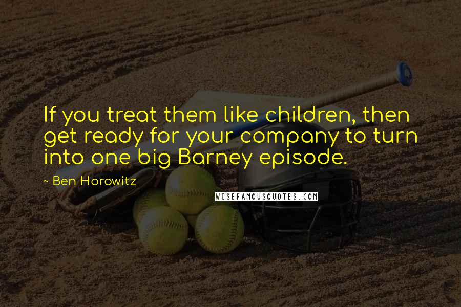 Ben Horowitz quotes: If you treat them like children, then get ready for your company to turn into one big Barney episode. Ben Horowitz quotes: If you treat them like children, then get ready for your company to turn into one big Barney episode.