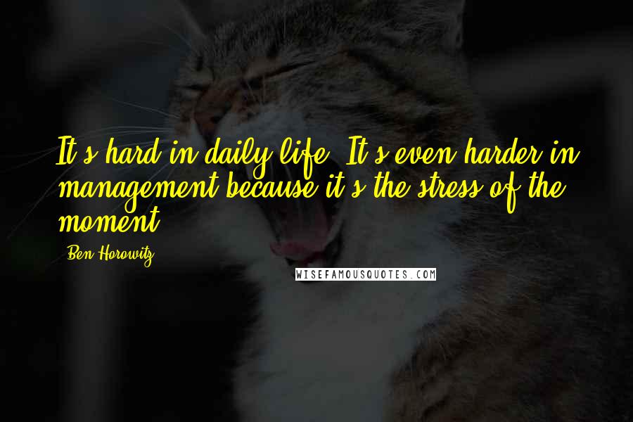 Ben Horowitz quotes: It's hard in daily life. It's even harder in management because it's the stress of the moment.