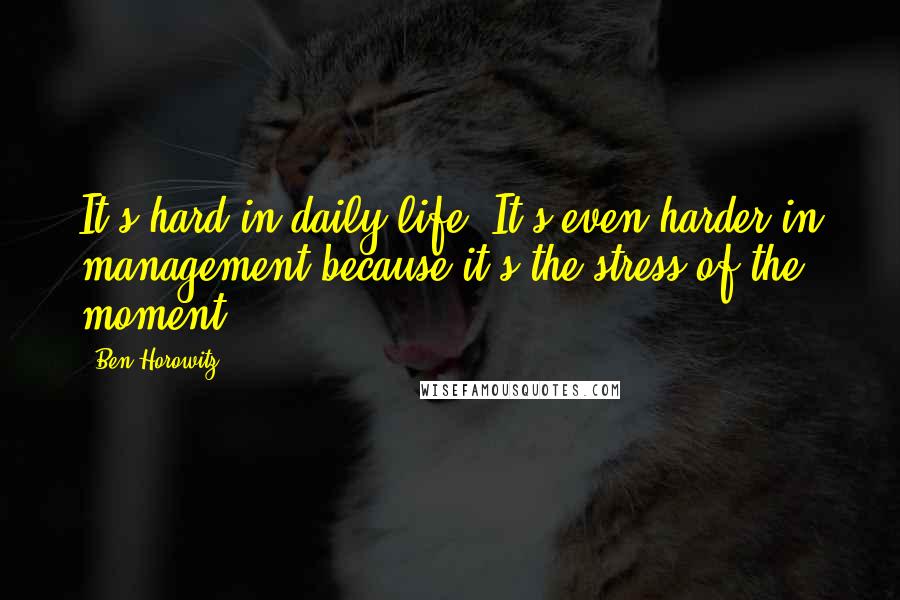 Ben Horowitz quotes: It's hard in daily life. It's even harder in management because it's the stress of the moment. Ben Horowitz quotes: It's hard in daily life. It's even harder in management because it's the stress of the moment.