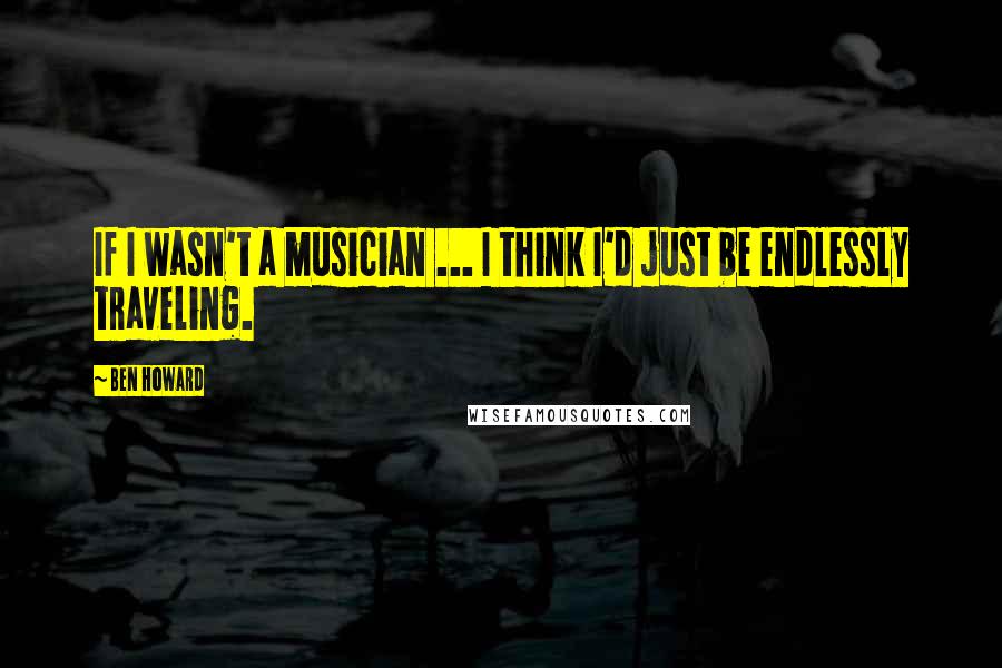 Ben Howard quotes: If I wasn't a musician ... I think I'd just be endlessly traveling.