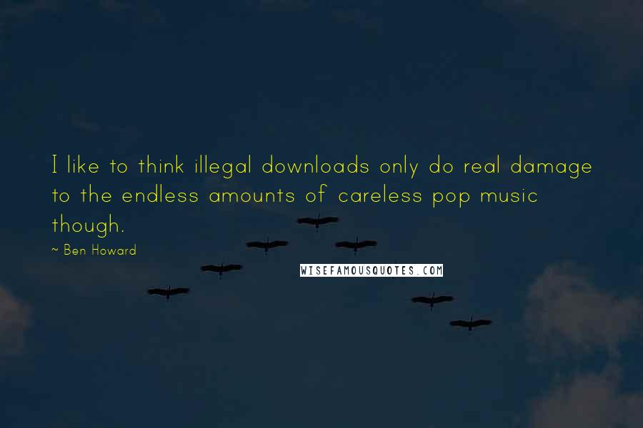 Ben Howard quotes: I like to think illegal downloads only do real damage to the endless amounts of careless pop music though.