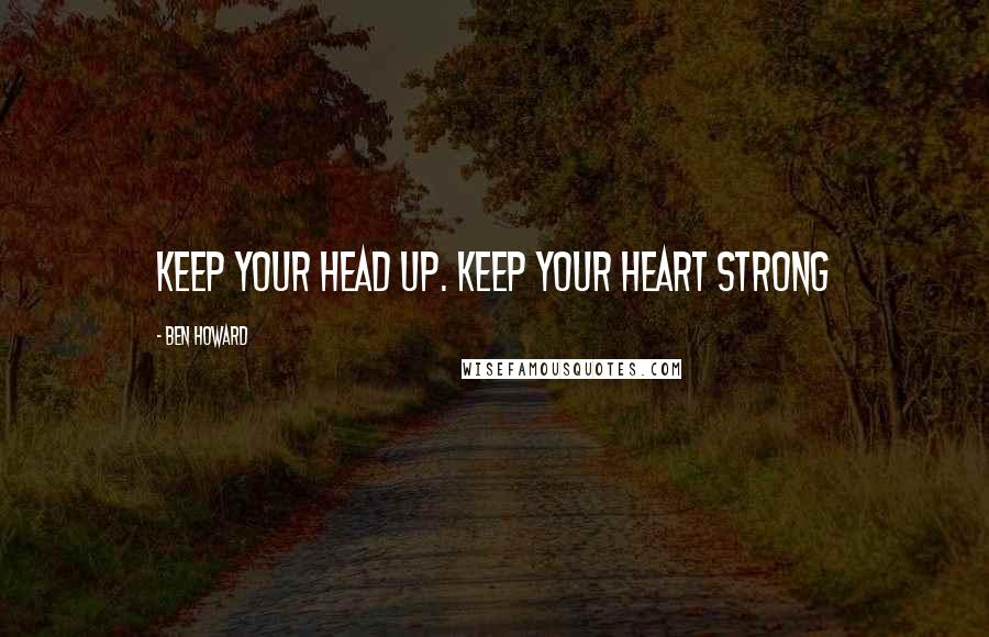 Ben Howard quotes: Keep your head up. Keep your heart strong