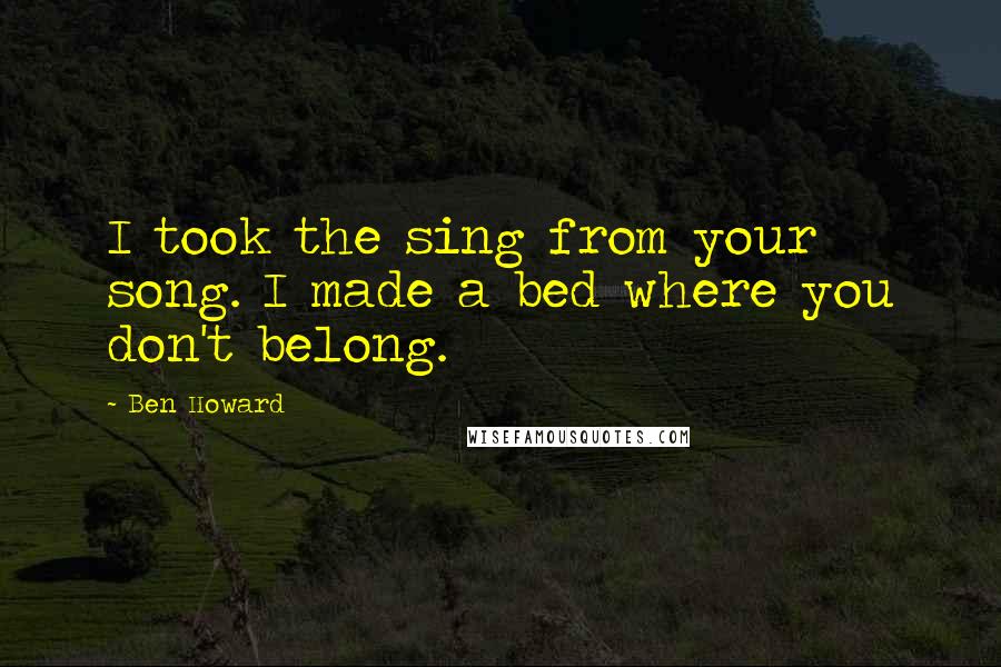 Ben Howard quotes: I took the sing from your song. I made a bed where you don't belong.
