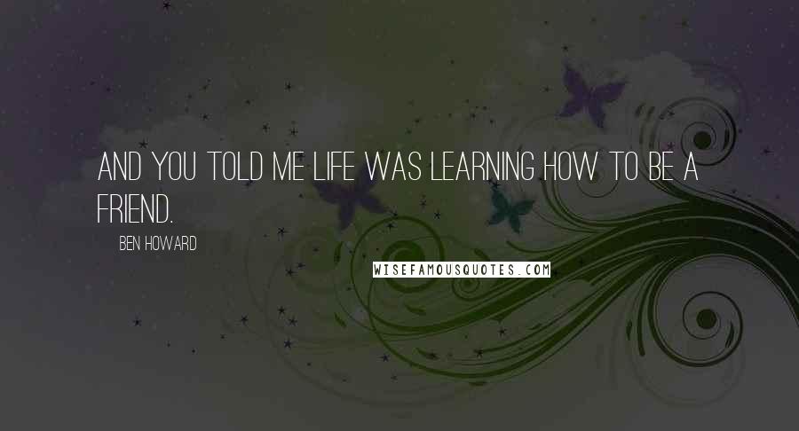 Ben Howard quotes: And you told me life was learning how to be a friend.