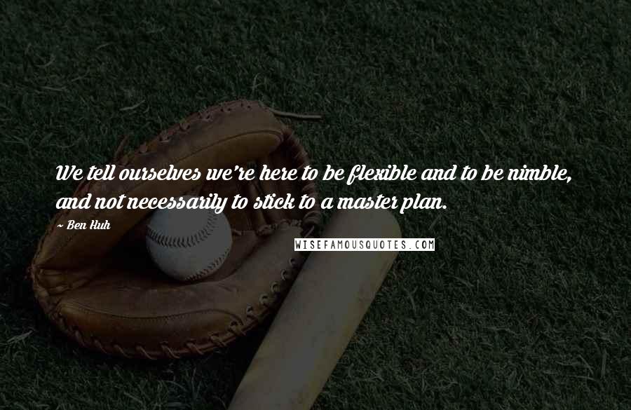 Ben Huh quotes: We tell ourselves we're here to be flexible and to be nimble, and not necessarily to stick to a master plan.