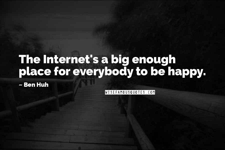 Ben Huh quotes: The Internet's a big enough place for everybody to be happy.