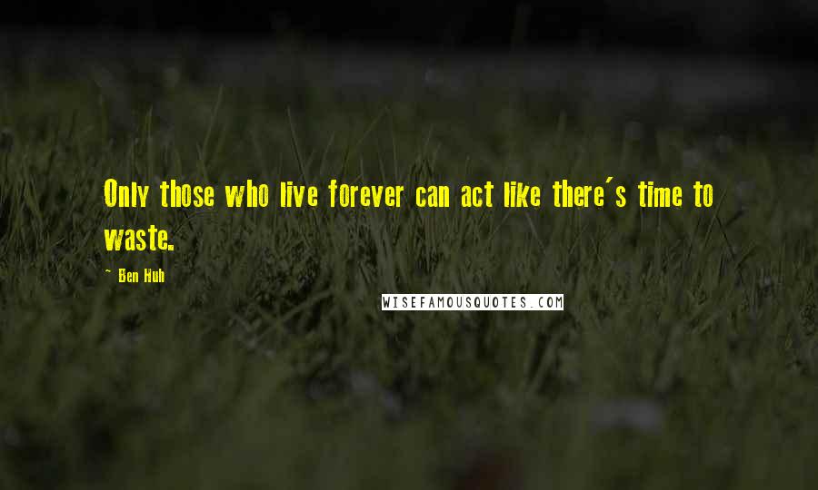 Ben Huh quotes: Only those who live forever can act like there's time to waste.