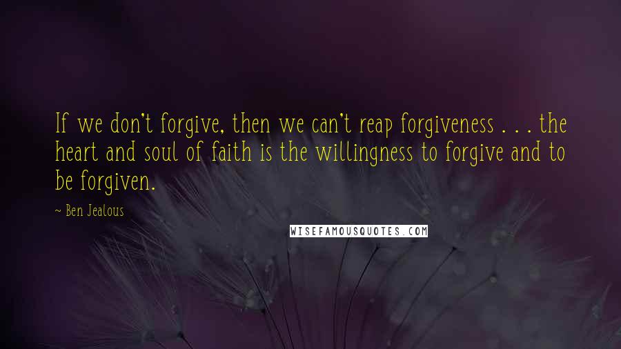 Ben Jealous quotes: If we don't forgive, then we can't reap forgiveness . . . the heart and soul of faith is the willingness to forgive and to be forgiven.