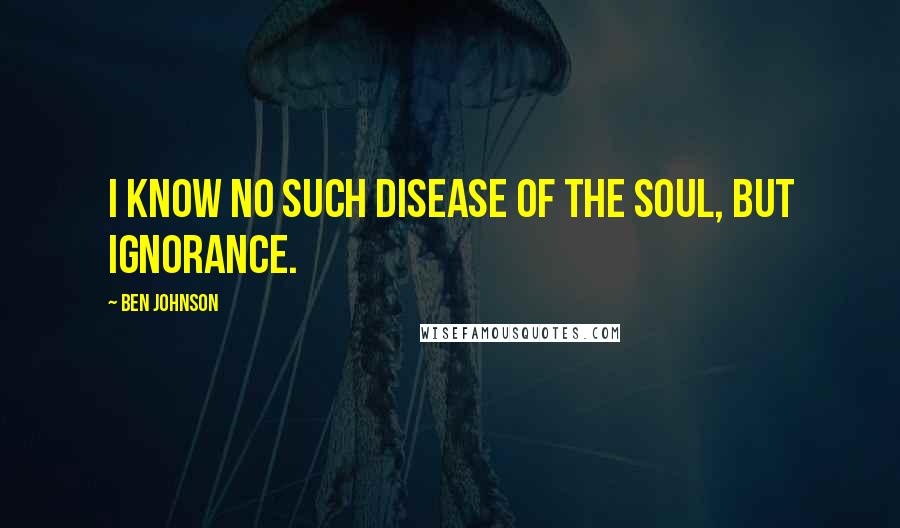 Ben Johnson quotes: I know no such disease of the soul, but ignorance.