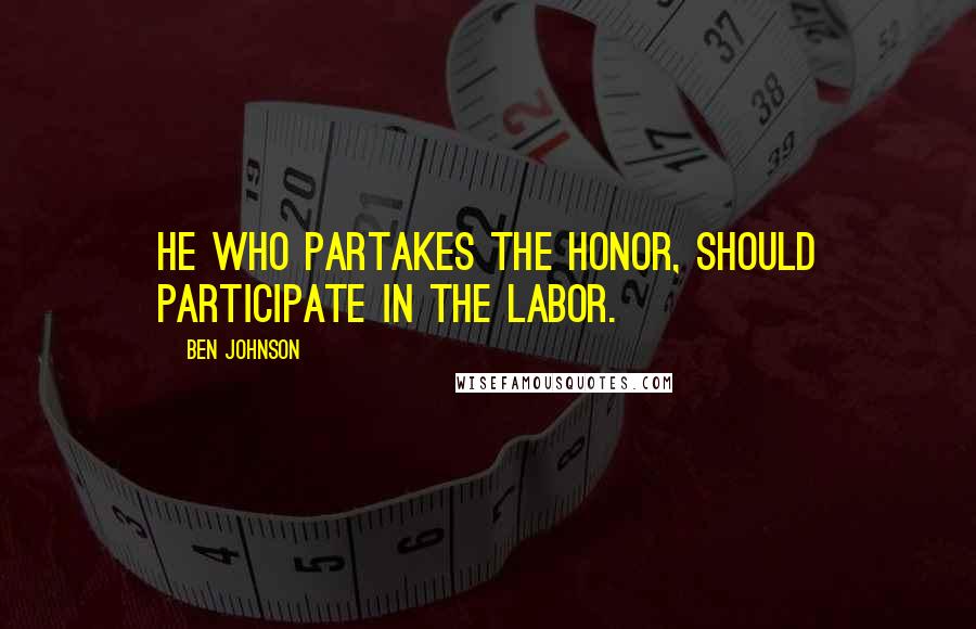 Ben Johnson quotes: He who partakes the honor, should participate in the labor.