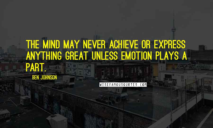 Ben Johnson quotes: The mind may never achieve or express anything great unless emotion plays a part.