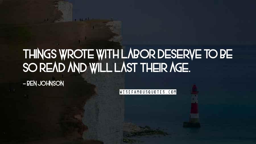 Ben Johnson quotes: Things wrote with labor deserve to be so read and will last their age.