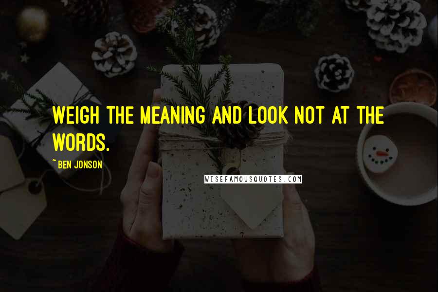 Ben Jonson quotes: Weigh the meaning and look not at the words.