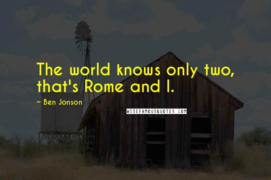 Ben Jonson quotes: The world knows only two, that's Rome and I.