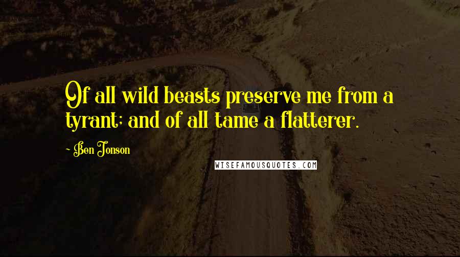 Ben Jonson quotes: Of all wild beasts preserve me from a tyrant; and of all tame a flatterer.