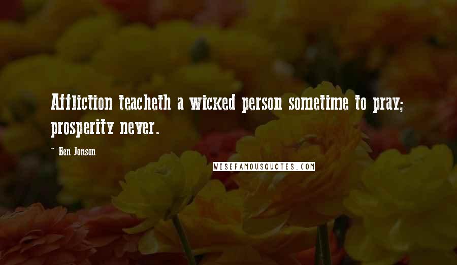 Ben Jonson quotes: Affliction teacheth a wicked person sometime to pray; prosperity never.